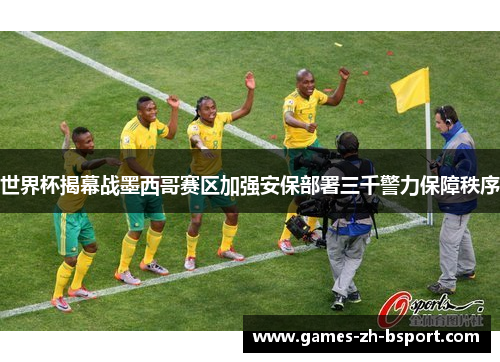 世界杯揭幕战墨西哥赛区加强安保部署三千警力保障秩序