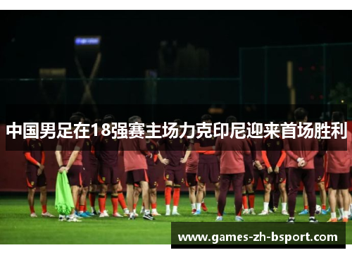 中国男足在18强赛主场力克印尼迎来首场胜利