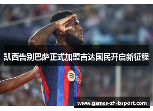 凯西告别巴萨正式加盟吉达国民开启新征程