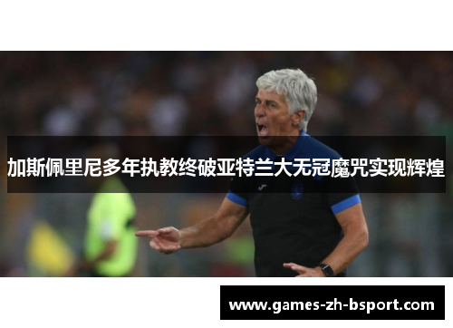 加斯佩里尼多年执教终破亚特兰大无冠魔咒实现辉煌