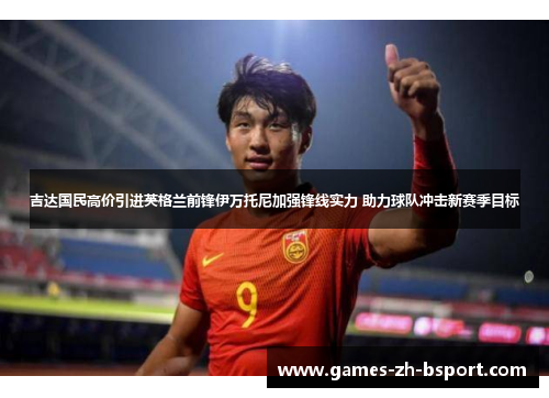 吉达国民高价引进英格兰前锋伊万托尼加强锋线实力 助力球队冲击新赛季目标