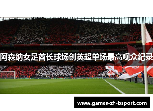 阿森纳女足酋长球场创英超单场最高观众纪录 阿森纳女足酋长球场创英超单场最高观众纪录