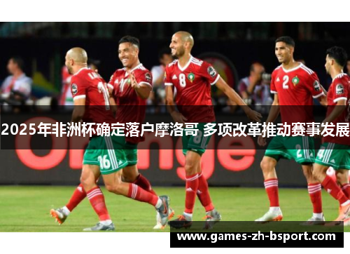2025年非洲杯确定落户摩洛哥 多项改革推动赛事发展