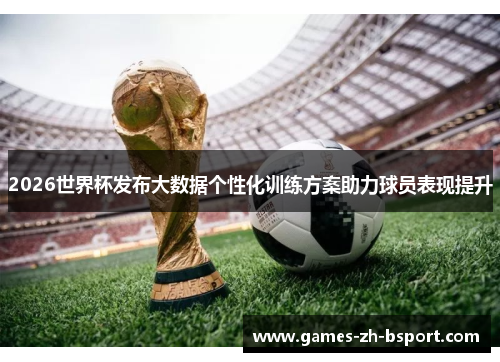 2026世界杯发布大数据个性化训练方案助力球员表现提升