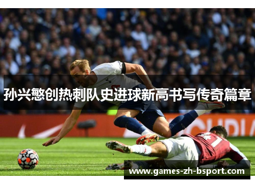 孙兴慜创热刺队史进球新高书写传奇篇章