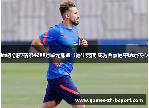 康纳·加拉格尔4200万欧元加盟马德里竞技 成为西蒙尼中场新核心