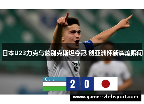 日本U23力克乌兹别克斯坦夺冠 创亚洲杯新辉煌瞬间