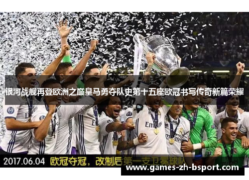 银河战舰再登欧洲之巅皇马勇夺队史第十五座欧冠书写传奇新篇荣耀