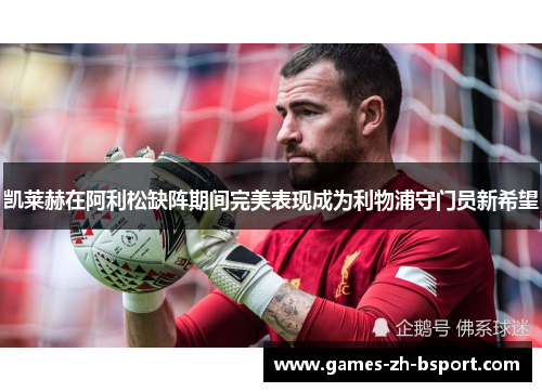 凯莱赫在阿利松缺阵期间完美表现成为利物浦守门员新希望