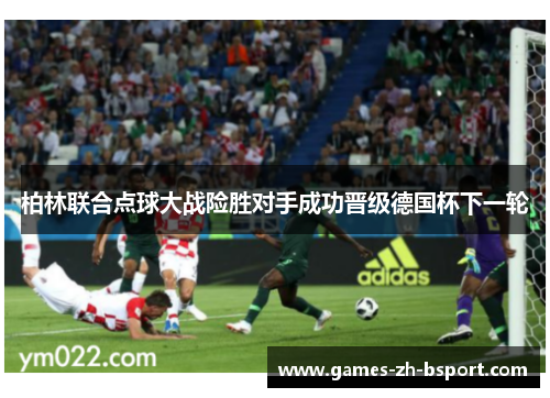 柏林联合点球大战险胜对手成功晋级德国杯下一轮 柏林联合点球大战险胜对手成功晋级德国杯下一轮