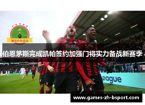 伯恩茅斯完成凯帕签约加强门将实力备战新赛季 伯恩茅斯完成凯帕签约加强门将实力备战新赛季