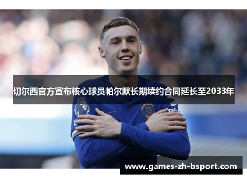 切尔西官方宣布核心球员帕尔默长期续约合同延长至2033年 切尔西官方宣布核心球员帕尔默长期续约合同延长至2033年