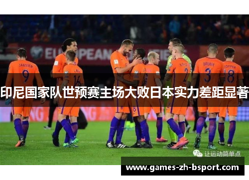 印尼国家队世预赛主场大败日本实力差距显著 印尼国家队世预赛主场大败日本实力差距显著