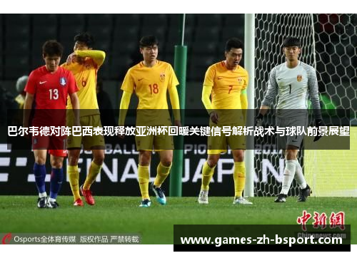 巴尔韦德对阵巴西表现释放亚洲杯回暖关键信号解析战术与球队前景展望 巴尔韦德对阵巴西表现释放亚洲杯回暖关键信号解析战术与球队前景展望