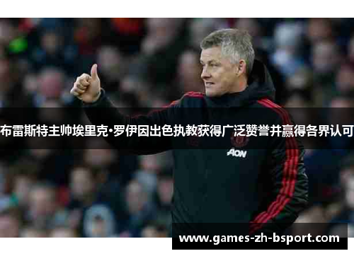 布雷斯特主帅埃里克·罗伊因出色执教获得广泛赞誉并赢得各界认可 布雷斯特主帅埃里克·罗伊因出色执教获得广泛赞誉并赢得各界认可
