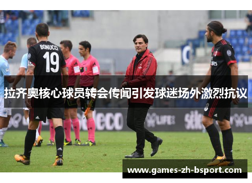 拉齐奥核心球员转会传闻引发球迷场外激烈抗议 拉齐奥核心球员转会传闻引发球迷场外激烈抗议