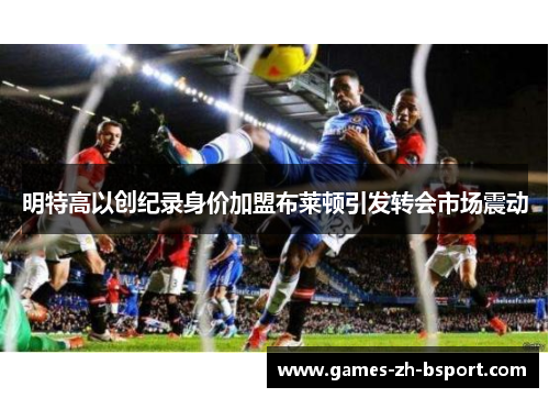 明特高以创纪录身价加盟布莱顿引发转会市场震动